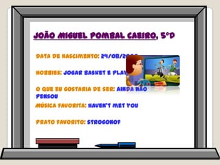 João Miguel Pombal Caeiro, 5ºDData de nascimento: 24/08/2000Hobbies: jogar basket e playstationO que eu gostaria de ser: ainda não pensouMúsica favorita: haven’tmetyouPrato favorito: strogonof
