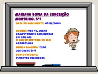 Mariana Sofia da Conceição Monteiro, 5ºEData de nascimento: 09/12/2000Hobbies: ver TV, jogar computador e caminhadas em trilhosO que eu gostaria de ser: arqueólogaMúsica favorita: Tudo que quero (FF) Prato favorito: pimentos recheados