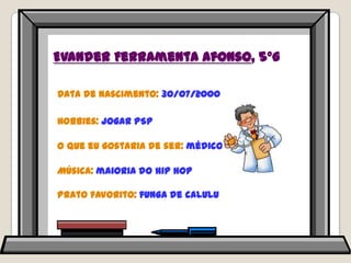 Evander Ferramenta Afonso, 5ºGData de nascimento: 30/07/2000Hobbies: jogar PSPO que eu gostaria de ser: médicoMúsica: maioria do hiphopPrato favorito: funga de calulu