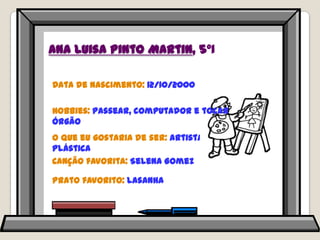 Ana Luisa Pinto Martin, 5ºIData de nascimento: 12/10/2000Hobbies: passear, computador e tocar órgãoO que eu gostaria de ser: artista plásticaCanção favorita: SelenaGomezPrato favorito: lasanha