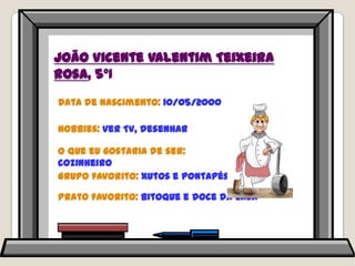 João Vicente Valentim Teixeira Rosa, 5ºIData de nascimento: 10/05/2000Hobbies: ver TV, desenharO que eu gostaria de ser: cozinheiroGrupo favorito: xutos e pontapésPrato favorito: bitoque e doce da casa