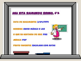 Ana Rita Raimundo Bruno, 6ºAData de nascimento: 3/04/1999Hobbies: ouvir música e lerO que eu gostaria de ser: professoraMúsica: pop Prato favorito: bacalhau com natas