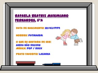 Rafaela Beatriz Maximiano Fernandes, 6ºAData de nascimento: 22/03/1999Hobbies: patinagemO que eu gostaria de ser: ainda não decidiuMúsica: pop / rockPrato favorito: lasanha