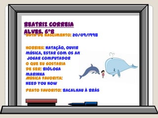 Beatriz Correia Alves, 6ºBData de nascimento: 20/09/1998Hobbies: natação, ouvir música, estar com os amigos, jogar computadorO que eu gostaria de ser: bióloga marinhaMúsica favorita: needyounowPrato favorito: bacalhau à brás