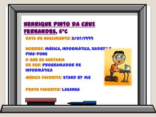 Henrique Pinto da Cruz Fernandes, 6ºCData de nascimento: 11/07/1999Hobbies: música, informática, xadrez e ping-pongO que eu gostaria de ser: programador de informáticaMúsica favorita: Stand by mePrato favorito: lasanha