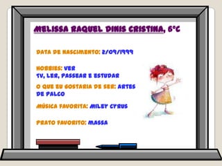 Melissa Raquel Dinis Cristina, 6ºCData de nascimento: 2/09/1999Hobbies: ver TV, ler, passear e estudarO que eu gostaria de ser: artes de palcoMúsica favorita: MileyCyrusPrato favorito: massa