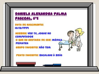 Daniela Alexandra Palma Pascoal, 6ºEData de nascimento: 10/12/1999Hobbies: ver TV, jogar no computadorO que eu gostaria de ser: médica pediatraGrupo favorito: não temPrato favorito: bacalhau à brás