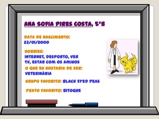 Ana Sofia Pires Costa, 5ºBData de nascimento: 23/01/2000Hobbies: internet, desporto, ver TV, estar com os amigosO que eu gostaria de ser: veterináriaGrupo favorito: BlackEyedPeasPrato favorito: bitoque