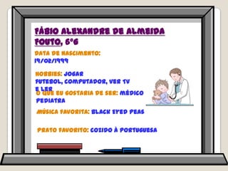 Fábio Alexandre de Almeida Fouto, 6ºGData de nascimento: 19/02/1999Hobbies: jogar futebol, computador, ver TV e lerO que eu gostaria de ser: médico pediatraMúsica favorita: BlackEyedPeasPrato favorito: cozido à portuguesa