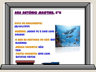Ana António Martins, 6ºHData de nascimento: 28/04/1999Hobbies: jogar PC e sair com os amigosO que eu gostaria de ser: bióloga marinhaMúsica favorita: não temPrato favorito: bife com batatas fritas