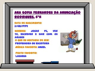 Ana Sofia Fernandes da Anunciação Rodrigues, 6ºHData de nascimento: 3/08/1999Hobbies: jogar PC, ver TV, escrever e sair com os amigosO que eu gostaria de ser: professora ou escritoraMúsica favorita: AngelPrato favorito: lasanha