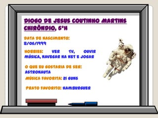 Diogo de Jesus Coutinho Martins Chirôndio, 6ºHData de nascimento: 8/06/1999Hobbies: ver TV, ouvir música, navegar na net e jogarO que eu gostaria de ser: astronautaMúsica favorita: 21 GunsPrato favorito: hamburguer