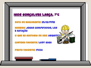 Igor Gonçalves Lança, 7ºCData de nascimento: 25/12/1998Hobbies: jogar computador, ler e nataçãoO que eu gostaria de ser: arquitetoCantora favorita: Lady GagaPrato favorito: pizza