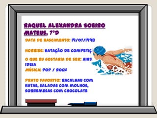 Raquel Alexandra Soeiro Mateus, 7ºDData de nascimento: 19/07/1998Hobbies: natação de competiçãoO que eu gostaria de ser: ainda não tem ideiaMúsica: pop / rockPrato favorito: bacalhau com natas, saladas com molhos, sobremesas com chocolate