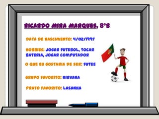 Ricardo Mira Marques, 8ºBData de nascimento: 4/02/1997Hobbies: jogar futebol, tocar bateria, jogar computadorO que eu gostaria de ser: futebolistaGrupo favorito: nirvanaPrato favorito: lasanha