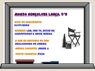 Magda Gonçalves Lança, 5ºBData de nascimento: 13/07/2000Hobbies: ler, ver TV, estar no computador e ouvir músicaO que eu gostaria de ser: realizadora de cinemaMúsica favorita: Jessie J.Prato favorito: pizza
