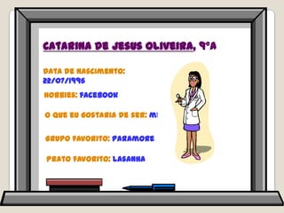 Catarina de Jesus Oliveira, 9ºAData de nascimento: 22/07/1996Hobbies: facebookO que eu gostaria de ser: médicaGrupo favorito: ParamorePrato favorito: lasanha