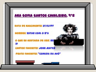 Ana Sofia Santos Cavaleiro, 9ºBData de nascimento: 27/11/1996Hobbies: estar com o 8ºAO que eu gostaria de ser: representação :DCantor favorito: John MayerPrato favorito: “comida da avó”