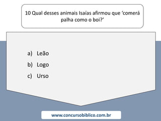 10 Qual desses animais Isaías afirmou que ‘comerá
palha como o boi?’
www.concursobiblico.com.br
a) Leão
b) Logo
c) Urso
 