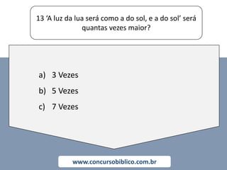 13 ‘A luz da lua será como a do sol, e a do sol’ será
quantas vezes maior?
www.concursobiblico.com.br
a) 3 Vezes
b) 5 Vezes
c) 7 Vezes
 