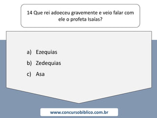 14 Que rei adoeceu gravemente e veio falar com
ele o profeta Isaías?
www.concursobiblico.com.br
a) Ezequias
b) Zedequias
c) Asa
 