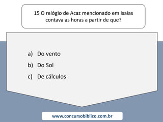 15 O relógio de Acaz mencionado em Isaías
contava as horas a partir de que?
www.concursobiblico.com.br
a) Do vento
b) Do Sol
c) De cálculos
 