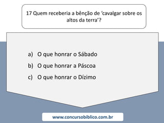 17 Quem receberia a bênção de ‘cavalgar sobre os
altos da terra’?
www.concursobiblico.com.br
a) O que honrar o Sábado
b) O que honrar a Páscoa
c) O que honrar o Dízimo
 