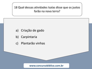18 Qual dessas atividades Isaías disse que os justos
farão na nova terra?
www.concursobiblico.com.br
a) Criação de gado
b) Carpintaria
c) Plantarão vinhas
 
