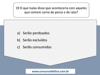19 O que Isaías disse que aconteceria com aqueles
que comem carne de porco e de rato?
www.concursobiblico.com.br
a) Serão perdoados
b) Serão excluídos
c) Serão consumidos
 