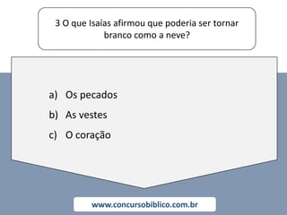 3 O que Isaías afirmou que poderia ser tornar
branco como a neve?
www.concursobiblico.com.br
a) Os pecados
b) As vestes
c) O coração
 
