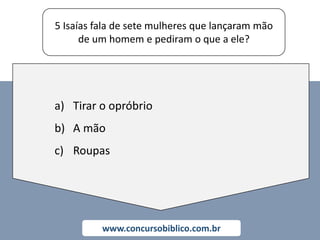 5 Isaías fala de sete mulheres que lançaram mão
de um homem e pediram o que a ele?
www.concursobiblico.com.br
a) Tirar o opróbrio
b) A mão
c) Roupas
 