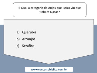 6 Qual a categoria de Anjos que Isaías viu que
tinham 6 asas?
www.concursobiblico.com.br
a) Querubis
b) Arcanjos
c) Serafins
 