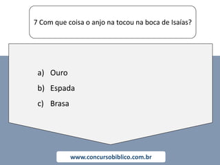 7 Com que coisa o anjo na tocou na boca de Isaías?
www.concursobiblico.com.br
a) Ouro
b) Espada
c) Brasa
 