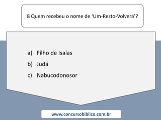 8 Quem recebeu o nome de ‘Um-Resto-Volverá’?
www.concursobiblico.com.br
a) Filho de Isaías
b) Judá
c) Nabucodonosor
 