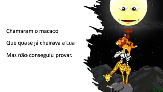 Chamaram o macaco
Que quase já cheirava a Lua
Mas não conseguiu provar.
 