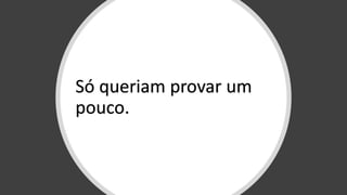 Só queriam provar um
pouco.
 