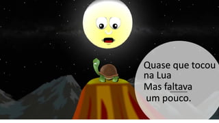 Quase que tocou
na Lua
Mas faltava
um pouco.
 