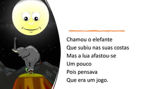 Chamou o elefante
Que subiu nas suas costas
Mas a lua afastou-se
Um pouco
Pois pensava
Que era um jogo.
 