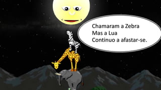 Chamaram a Zebra
Mas a Lua
Continuo a afastar-se.
 