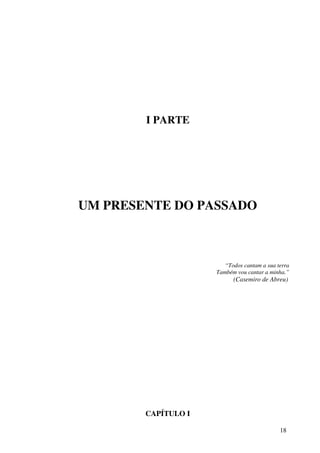 I PARTE




UM PRESENTE DO PASSADO



                        “Todos cantam a sua terra
                     Também vou cantar a minha.”
                           (Casemiro de Abreu)




        CAPÍTULO I

                                             18
 