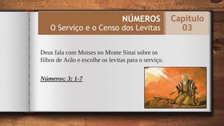 Deus fala com Moises no Monte Sinai sobre os
filhos de Arão e escolhe os levitas para o serviço.
Números: 3: 1-7
12
 