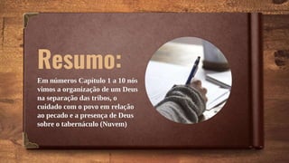 Resumo:
Em números Capítulo 1 a 10 nós
vimos a organização de um Deus
na separação das tribos, o
cuidado com o povo em relação
ao pecado e a presença de Deus
sobre o tabernáculo (Nuvem)
 