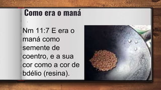 Como era o maná
.
33
Nm 11:7 E era o
maná como
semente de
coentro, e a sua
cor como a cor de
bdélio (resina).
 