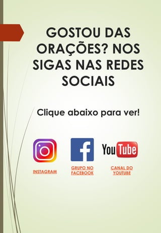 GOSTOU DAS
ORAÇÕES? NOS
SIGAS NAS REDES
SOCIAIS
Clique abaixo para ver!
INSTAGRAM
GRUPO NO
FACEBOOK
CANAL DO
YOUTUBE
 