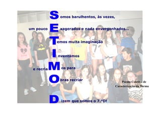 omos barulhentos, às vezes,
xagerados e nada envergonhados...
emos muita imaginação
bras recriar
os para
nventamos
izem que somos o 7.ºD!
Poema Coletivo de
Caracterização da Turma
um pouco
e recria
 