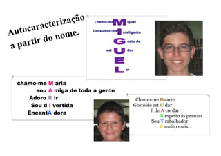 chamo-me M aria
sou A miga de toda a gente
Adoro R ir
Sou d I vertida
EncantA dora
Autocaracterização
a partir do nome.
Chamo-me Duarte
Gosto de est U dar
E de A cordar
R espeito as pessoas
Sou T rabalhador
E muito mais...
dar
Chamo-me
nteligente
er
osto de
Considero-me
est
iguel
 