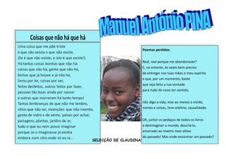 Poemas perdidos.


                       Real, real porque me abandonaste?
                       E, no entanto, às vezes bem preciso
                       de entregar nas tuas mãos o meu espírito
                       e que, por um momento, baste
                       que seja feita a tua vontade
                       para tudo de novo ter sentido,


                       não digo a vida, mas ao menos o vivido,
                       nomes e coisas, livre arbítrio, causalidade.


                       Oh, juntar os pedaços de todos os livros
                       e desimaginar o mundo, descriá-lo,
                       amarrado ao mastro mais altivo
                       do passado! Mas onde encontrar um passado?
SELECÇÃO DE CLAUDINA
 