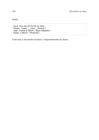 140 Decoradores de classe
Saída:
Hora: Mon Jan 04 23:59:14 2010
Classe: <class '__main__.Musica'>
args: ('Hand of Doom', 'Black Sabbath')
kargs: {'album': 'Paranoid'}
Com isso, o decorador mudou o comportamento da classe.
 