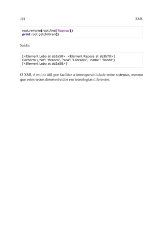 164 XML
root.remove(root.find('Raposa'))
print root.getchildren()
Saída:
[<Element Lobo at ab3a58>, <Element Raposa at ab3b70>]
Cachorro {'cor': 'Branco', 'raca': 'Labrador', 'nome': 'Bandit'}
[<Element Lobo at ab3a58>]
O XML é muito útil por facilitar a interoperabilidade entre sistemas, mesmo
que estes sejam desenvolvidos em tecnologias diferentes.
 