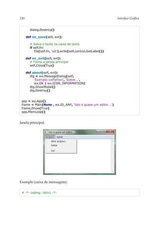 230 Interface Gráfica
dialog.Destroy()
def on_save(self, evt):
# Salva o texto na caixa de texto
if self.fn:
file(self.fn, 'wb').write(self.control.GetLabel())
def on_exit(self, evt):
# Fecha a janela principal
self.Close(True)
def about(self, evt):
dlg = wx.MessageDialog(self,
'Exemplo wxPython', 'Sobre...',
wx.OK | wx.ICON_INFORMATION)
dlg.ShowModal()
dlg.Destroy()
app = wx.App()
frame = Main(None , wx.ID_ANY, 'Isto é quase um editor...')
frame.Show(True)
app.MainLoop()
Janela principal:
Exemplo (caixa de mensagem):
# -*- coding: latin1 -*-
 